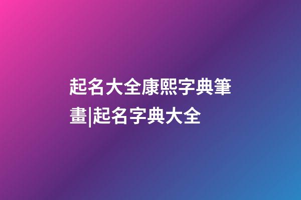 起名大全康熙字典筆畫|起名字典大全-第1張-公司起名-玄機派